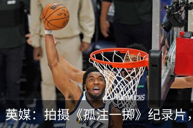 英媒：拍摄《孤注一掷》纪录片，曼联片酬超过1000万镑
